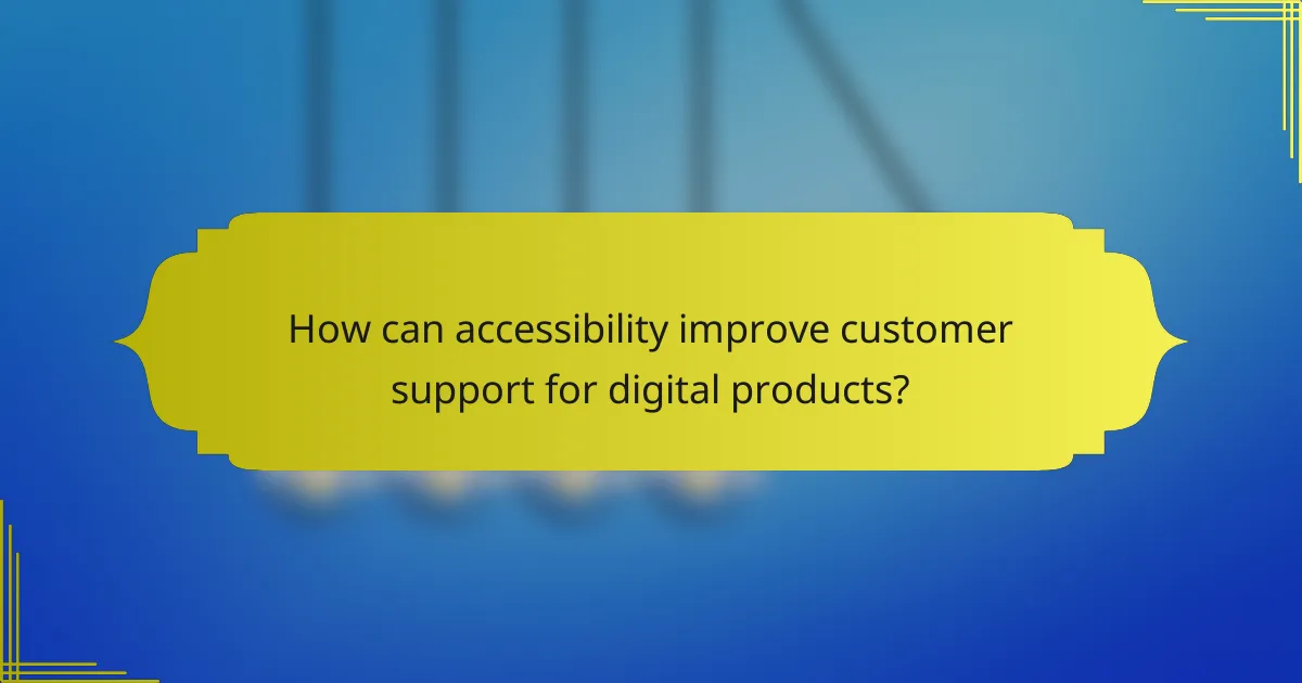 How can accessibility improve customer support for digital products?