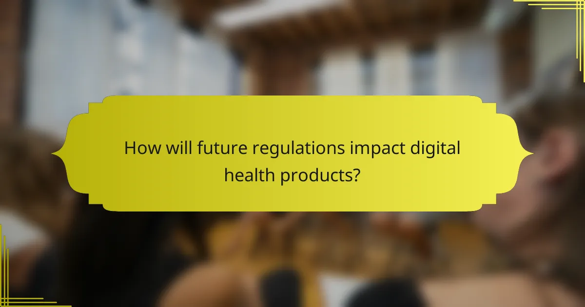 How will future regulations impact digital health products?